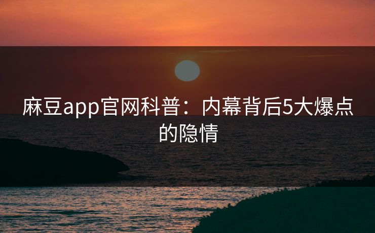 麻豆app官网科普：内幕背后5大爆点的隐情