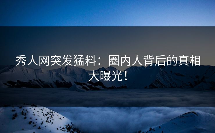 秀人网突发猛料：圈内人背后的真相大曝光！
