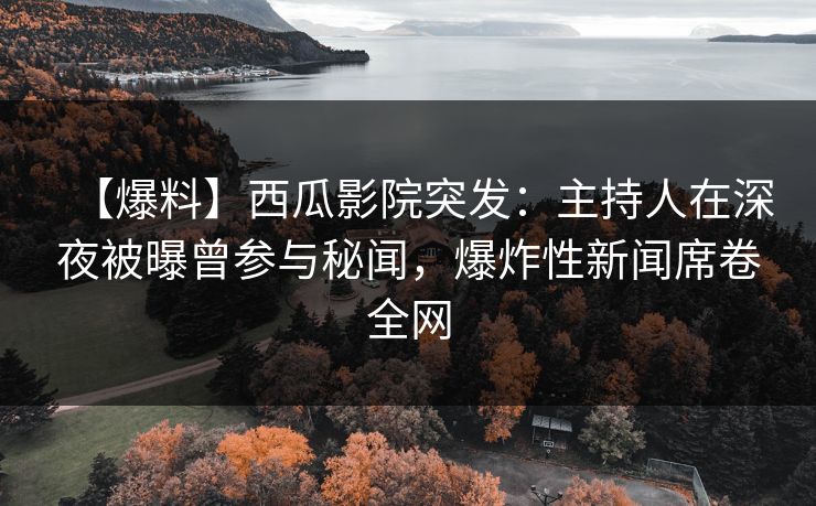 【爆料】西瓜影院突发：主持人在深夜被曝曾参与秘闻，爆炸性新闻席卷全网