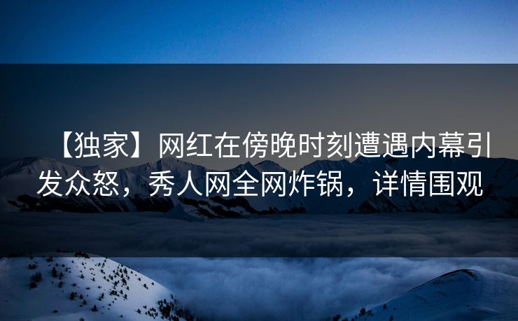 【独家】网红在傍晚时刻遭遇内幕引发众怒，秀人网全网炸锅，详情围观
