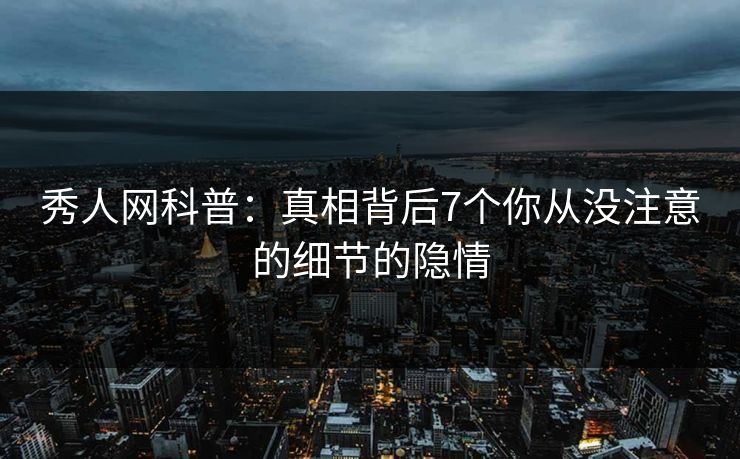 秀人网科普：真相背后7个你从没注意的细节的隐情