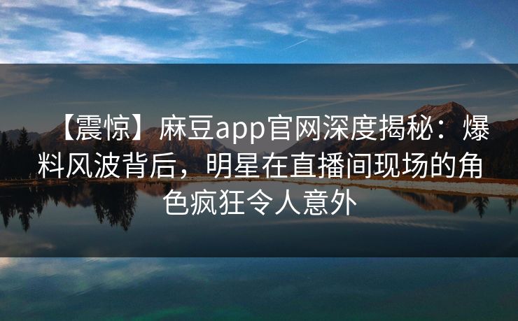 【震惊】麻豆app官网深度揭秘：爆料风波背后，明星在直播间现场的角色疯狂令人意外