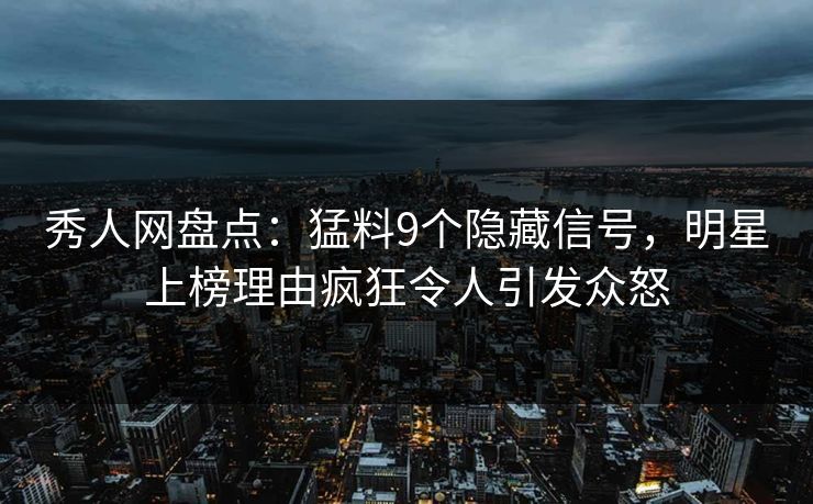 秀人网盘点：猛料9个隐藏信号，明星上榜理由疯狂令人引发众怒