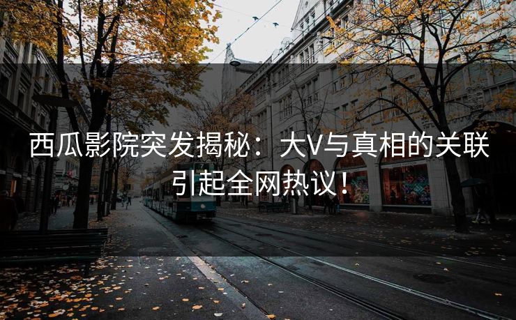 西瓜影院突发揭秘：大V与真相的关联引起全网热议！