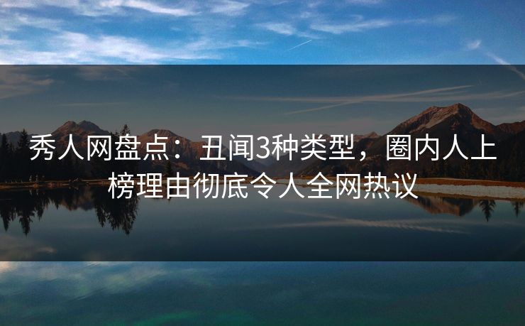 秀人网盘点：丑闻3种类型，圈内人上榜理由彻底令人全网热议