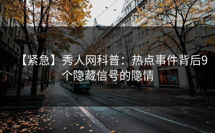 【紧急】秀人网科普：热点事件背后9个隐藏信号的隐情