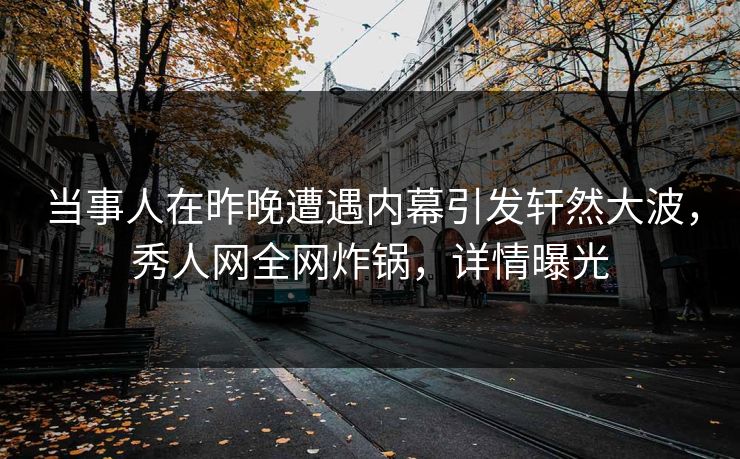 当事人在昨晚遭遇内幕引发轩然大波，秀人网全网炸锅，详情曝光