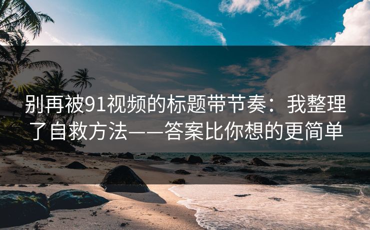 别再被91视频的标题带节奏：我整理了自救方法——答案比你想的更简单