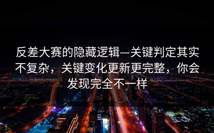 反差大赛的隐藏逻辑—关键判定其实不复杂，关键变化更新更完整，你会发现完全不一样