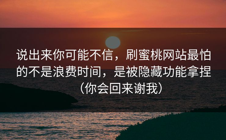 说出来你可能不信,刷蜜桃网站最怕的不是浪费时间,是被隐藏功能拿捏(你会回来谢我) 说出来你可能不信,刷蜜桃网站最怕的不是浪费时间,是被隐藏功能拿捏(你会回来谢我)