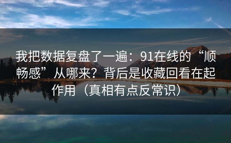 我把数据复盘了一遍:91在线的“顺畅感”从哪来?背后是收藏回看在起作用(真相有点反常识) 我把数据复盘了一遍:91在线的“顺畅感”从哪来?背后是收藏回看在起作用(真相有点反常识)