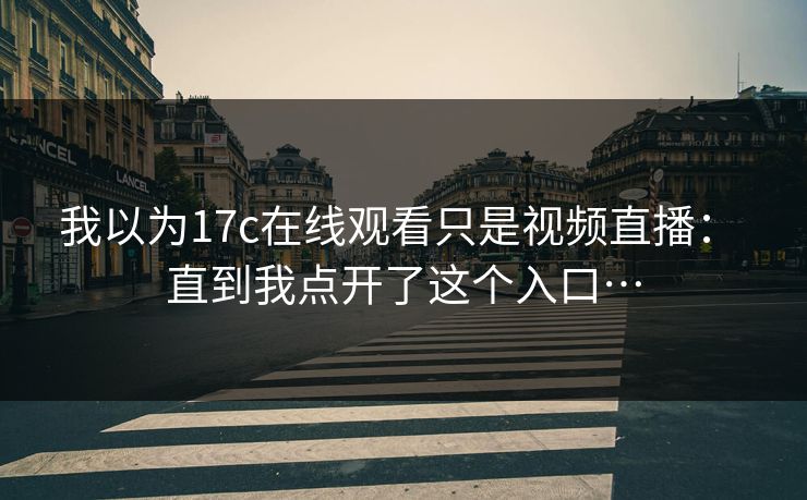 我以为17c在线观看只是视频直播： 直到我点开了这个入口…