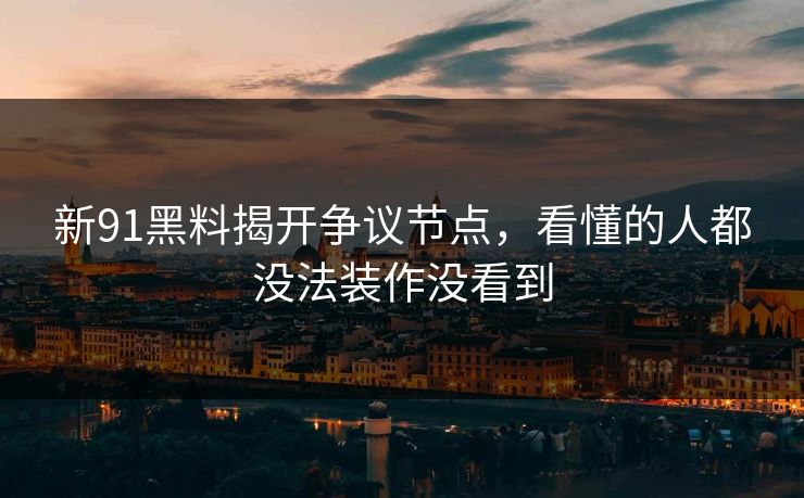 新91黑料揭开争议节点，看懂的人都没法装作没看到