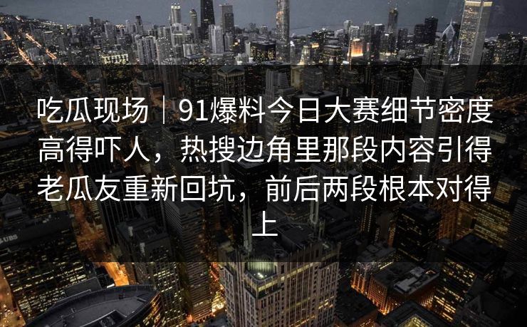 吃瓜现场｜91爆料今日大赛细节密度高得吓人，热搜边角里那段内容引得老瓜友重新回坑，前后两段根本对得上