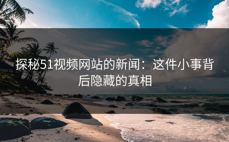 探秘51视频网站的新闻：这件小事背后隐藏的真相