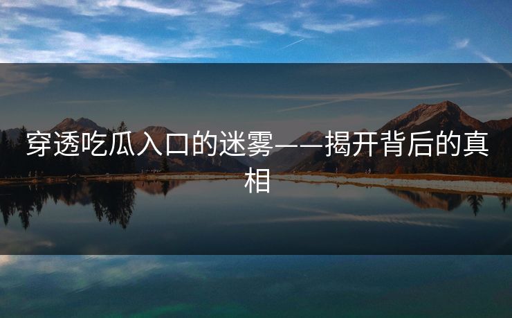 穿透吃瓜入口的迷雾——揭开背后的真相