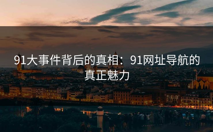91大事件背后的真相：91网址导航的真正魅力