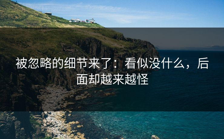 被忽略的细节来了：看似没什么，后面却越来越怪